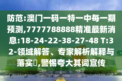 防范:澳門一碼一特一中每一期預(yù)測,7777788888精準(zhǔn)最新消息:18-24-22-38-27-48 T:32-領(lǐng)域解答、專家解析解釋與落實?,警惕夸大其詞宣傳