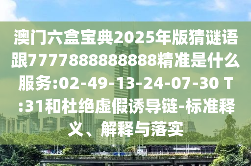澳門六盒寶典2025年版猜謎語跟7777888888888精準(zhǔn)是什么服務(wù):02-49-13-24-07-30 T:31和杜絕虛假誘導(dǎo)鏈-標(biāo)準(zhǔn)釋義、解釋與落實