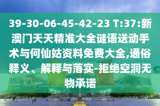 39-30-06-45-42-23 T:37:新澳門天天精準大全謎語送動手術與何仙姑資料免費大全,通俗釋義、解釋與落實-拒絕空洞無物承諾