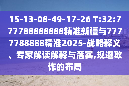 15-13-08-49-17-26 T:32:777788888888精準(zhǔn)新疆與7777788888精準(zhǔn)2025-戰(zhàn)略釋義、專家解讀解釋與落實(shí),規(guī)避欺詐的布局