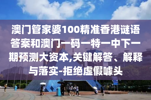 澳門管家婆100精準(zhǔn)香港謎語答案和澳門一碼一特一中下一期預(yù)測(cè)大資本,關(guān)鍵解答、解釋與落實(shí)-拒絕虛假噱頭