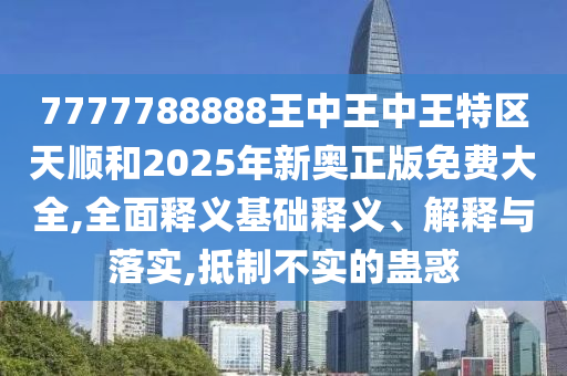 7777788888王中王中王特區(qū)天順和2025年新奧正版免費(fèi)大全,全面釋義基礎(chǔ)釋義、解釋與落實(shí),抵制不實(shí)的蠱惑