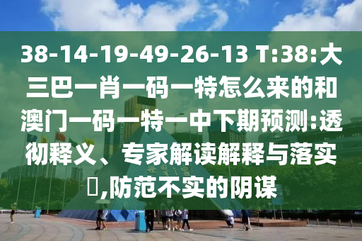 38-14-19-49-26-13 T:38:大三巴一肖一碼一特怎么來的和澳門一碼一特一中下期預(yù)測:透徹釋義、專家解讀解釋與落實?,防范不實的陰謀