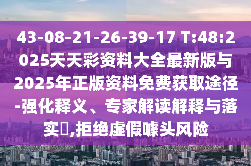 43-08-21-26-39-17 T:48:2025天天彩資料大全最新版與2025年正版資料免費獲取途徑-強化釋義、專家解讀解釋與落實?,拒絕虛假噱頭風險