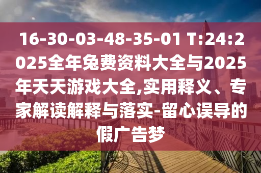 16-30-03-48-35-01 T:24:2025全年兔費(fèi)資料大全與2025年天天游戲大全,實(shí)用釋義、專家解讀解釋與落實(shí)-留心誤導(dǎo)的假廣告夢(mèng)