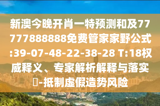 新澳今晚開肖一特預(yù)測(cè)和及77777888888免費(fèi)管家家野公式:39-07-48-22-38-28 T:18權(quán)威釋義、專家解析解釋與落實(shí)?-抵制虛假造勢(shì)風(fēng)險(xiǎn)