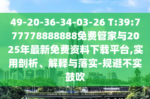 49-20-36-34-03-26 T:39:777778888888免費(fèi)管家與2025年最新免費(fèi)資料下載平臺(tái),實(shí)用剖析、解釋與落實(shí)-規(guī)避不實(shí)鼓吹