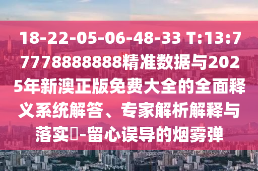 18-22-05-06-48-33 T:13:77778888888精準(zhǔn)數(shù)據(jù)與2025年新澳正版免費(fèi)大全的全面釋義系統(tǒng)解答、專家解析解釋與落實(shí)?-留心誤導(dǎo)的煙霧彈