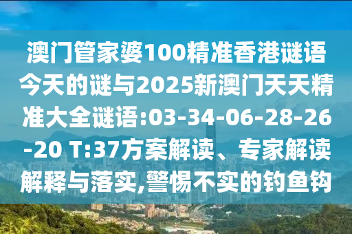 澳門管家婆100精準(zhǔn)香港謎語今天的謎與2025新澳門天天精準(zhǔn)大全謎語:03-34-06-28-26-20 T:37方案解讀、專家解讀解釋與落實(shí),警惕不實(shí)的釣魚鉤