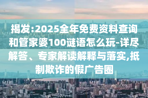 揭發(fā):2025全年免費資料查詢和管家婆100謎語怎么玩-詳盡解答、專家解讀解釋與落實,抵制欺詐的假廣告圈