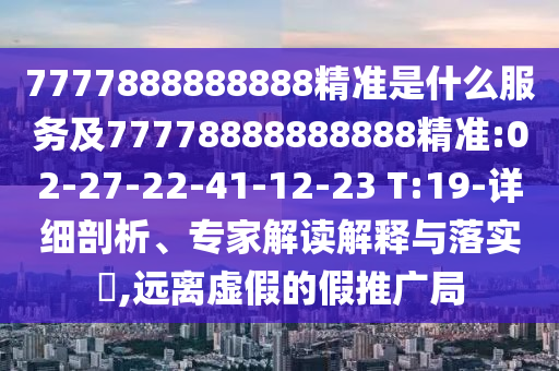 7777888888888精準是什么服務及77778888888888精準:02-27-22-41-12-23 T:19-詳細剖析、專家解讀解釋與落實?,遠離虛假的假推廣局