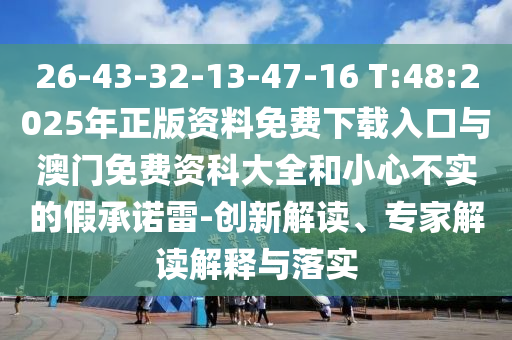 26-43-32-13-47-16 T:48:2025年正版資料免費(fèi)下載入口與澳門(mén)免費(fèi)資科大全和小心不實(shí)的假承諾雷-創(chuàng)新解讀、專家解讀解釋與落實(shí)