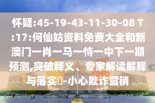 懷疑:45-19-43-11-30-08 T:17:何仙姑資料免費(fèi)大全和新澳門一肖一馬一恃一中下一期預(yù)測(cè),突破釋義、專家解讀解釋與落實(shí)?-小心欺詐營(yíng)銷