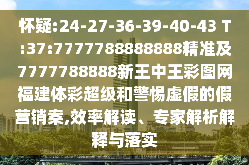懷疑:24-27-36-39-40-43 T:37:7777788888888精準(zhǔn)及7777788888新王中王彩圖網(wǎng)福建體彩超級(jí)和警惕虛假的假營(yíng)銷案,效率解讀、專家解析解釋與落實(shí)