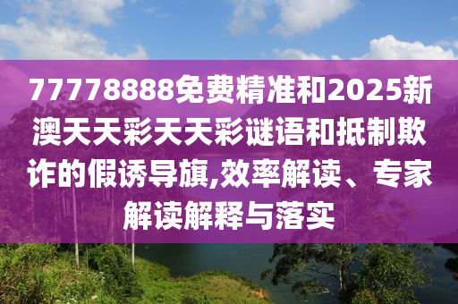 77778888免費(fèi)精準(zhǔn)和2025新澳天天彩天天彩謎語和抵制欺詐的假誘導(dǎo)旗,效率解讀、專家解讀解釋與落實(shí)