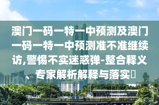 澳門(mén)一碼一特一中預(yù)測(cè)及澳門(mén)一碼一特一中預(yù)測(cè)準(zhǔn)不準(zhǔn)繼續(xù)訪,警惕不實(shí)迷惑彈-整合釋義、專家解析解釋與落實(shí)?