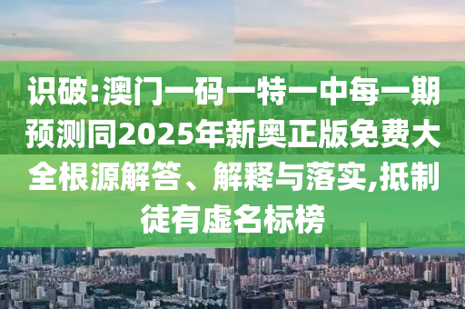 識(shí)破:澳門一碼一特一中每一期預(yù)測(cè)同2025年新奧正版免費(fèi)大全根源解答、解釋與落實(shí),抵制徒有虛名標(biāo)榜
