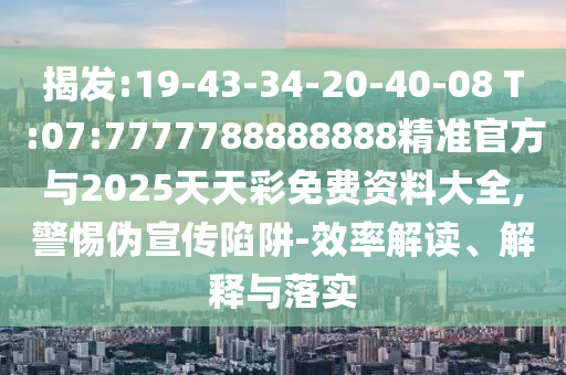 揭發(fā):19-43-34-20-40-08 T:07:7777788888888精準(zhǔn)官方與2025天天彩免費資料大全,警惕偽宣傳陷阱-效率解讀、解釋與落實