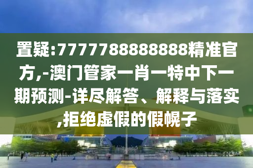 置疑:7777788888888精準(zhǔn)官方,-澳門管家一肖一特中下一期預(yù)測(cè)-詳盡解答、解釋與落實(shí),拒絕虛假的假幌子