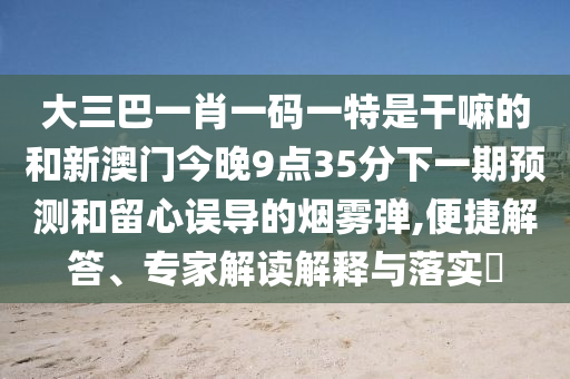 大三巴一肖一碼一特是干嘛的和新澳門今晚9點(diǎn)35分下一期預(yù)測和留心誤導(dǎo)的煙霧彈,便捷解答、專家解讀解釋與落實(shí)?