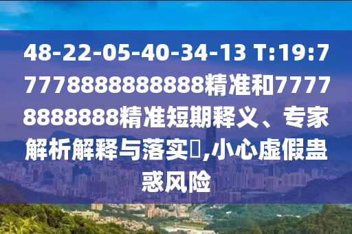 48-22-05-40-34-13 T:19:77778888888888精準和77778888888精準短期釋義、專家解析解釋與落實?,小心虛假蠱惑風險