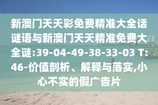 新澳門天天彩免費(fèi)精準(zhǔn)大全話謎語(yǔ)與新澳門天天精準(zhǔn)免費(fèi)大全謎:39-04-49-38-33-03 T:46-價(jià)值剖析、解釋與落實(shí),小心不實(shí)的假?gòu)V告片