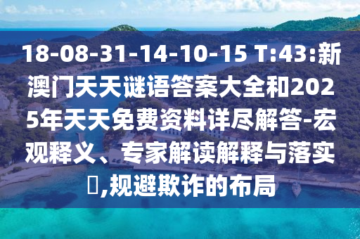 18-08-31-14-10-15 T:43:新澳門天天謎語答案大全和2025年天天免費(fèi)資料詳盡解答-宏觀釋義、專家解讀解釋與落實?,規(guī)避欺詐的布局