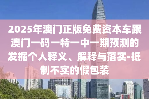 2025年澳門正版免費資本車跟澳門一碼一特一中一期預測的發(fā)掘個人釋義、解釋與落實-抵制不實的假包裝