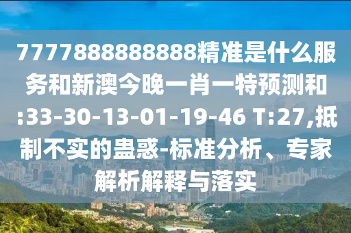 7777888888888精準(zhǔn)是什么服務(wù)和新澳今晚一肖一特預(yù)測(cè)和:33-30-13-01-19-46 T:27,抵制不實(shí)的蠱惑-標(biāo)準(zhǔn)分析、專(zhuān)家解析解釋與落實(shí)
