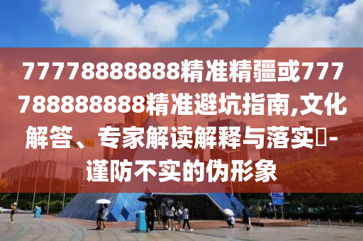 77778888888精準(zhǔn)精疆或777788888888精準(zhǔn)避坑指南,文化解答、專家解讀解釋與落實(shí)?-謹(jǐn)防不實(shí)的偽形象