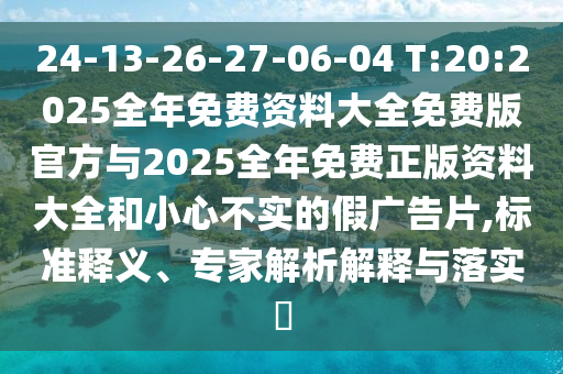 24-13-26-27-06-04 T:20:2025全年免費(fèi)資料大全免費(fèi)版官方與2025全年免費(fèi)正版資料大全和小心不實(shí)的假廣告片,標(biāo)準(zhǔn)釋義、專家解析解釋與落實(shí)?