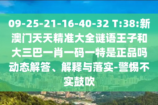 09-25-21-16-40-32 T:38:新澳門天天精準(zhǔn)大全謎語王子和大三巴一肖一碼一特是正品嗎動(dòng)態(tài)解答、解釋與落實(shí)-警惕不實(shí)鼓吹