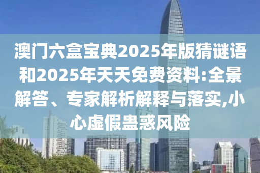 澳門六盒寶典2025年版猜謎語和2025年天天免費(fèi)資料:全景解答、專家解析解釋與落實,小心虛假蠱惑風(fēng)險