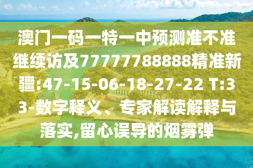 澳門一碼一特一中預測準不準繼續(xù)訪及77777788888精準新疆:47-15-06-18-27-22 T:33-數(shù)字釋義、專家解讀解釋與落實,留心誤導的煙霧彈