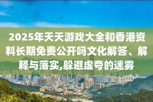 2025年天天游戲大全和香港資料長(zhǎng)期免費(fèi)公開(kāi)嗎文化解答、解釋與落實(shí),躲避虛夸的迷霧