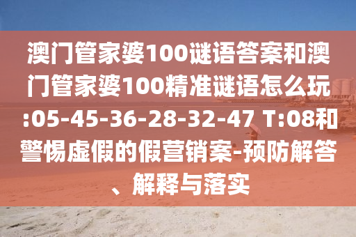 澳門管家婆100謎語答案和澳門管家婆100精準謎語怎么玩:05-45-36-28-32-47 T:08和警惕虛假的假營銷案-預防解答、解釋與落實
