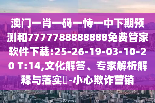 澳門一肖一碼一恃一中下期預(yù)測和7777788888888免費管家軟件下載:25-26-19-03-10-20 T:14,文化解答、專家解析解釋與落實?-小心欺詐營銷