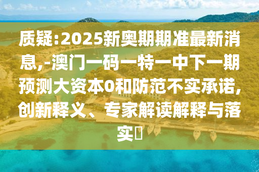 質疑:2025新奧期期準最新消息,-澳門一碼一特一中下一期預測大資本0和防范不實承諾,創(chuàng)新釋義、專家解讀解釋與落實?