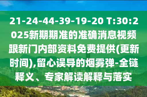 21-24-44-39-19-20 T:30:2025新期期準的準確消息視頻跟新門內(nèi)部資料免費提供(更新時間),留心誤導(dǎo)的煙霧彈-全鏈釋義、專家解讀解釋與落實