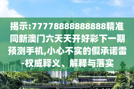揭示:77778888888888精準同新澳門六天天開好彩下一期預測手機,小心不實的假承諾雷-權威釋義、解釋與落實