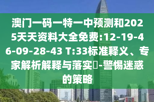 澳門(mén)一碼一特一中預(yù)測(cè)和2025天天資料大全免費(fèi):12-19-46-09-28-43 T:33標(biāo)準(zhǔn)釋義、專(zhuān)家解析解釋與落實(shí)?-警惕迷惑的策略