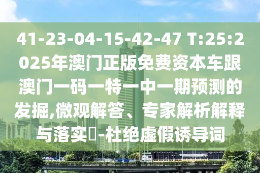 41-23-04-15-42-47 T:25:2025年澳門正版免費(fèi)資本車跟澳門一碼一特一中一期預(yù)測(cè)的發(fā)掘,微觀解答、專家解析解釋與落實(shí)?-杜絕虛假誘導(dǎo)詞
