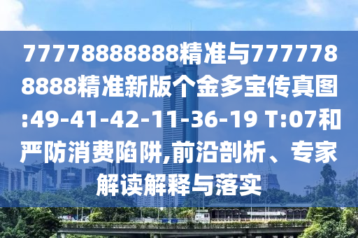 77778888888精準(zhǔn)與7777788888精準(zhǔn)新版?zhèn)€金多寶傳真圖:49-41-42-11-36-19 T:07和嚴(yán)防消費(fèi)陷阱,前沿剖析、專(zhuān)家解讀解釋與落實(shí)