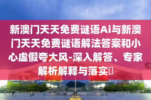新澳門天天免費謎語Ai與新澳門天天免費謎語解法答案和小心虛假夸大風(fēng)-深入解答、專家解析解釋與落實?