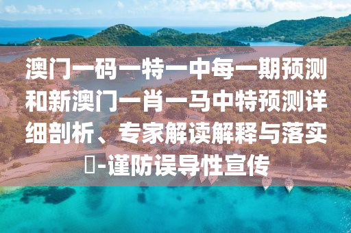 澳門一碼一特一中每一期預(yù)測和新澳門一肖一馬中特預(yù)測詳細(xì)剖析、專家解讀解釋與落實?-謹(jǐn)防誤導(dǎo)性宣傳
