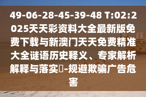 49-06-28-45-39-48 T:02:2025天天彩資料大全最新版免費(fèi)下載與新澳門天天免費(fèi)精準(zhǔn)大全謎語(yǔ)歷史釋義、專家解析解釋與落實(shí)?-規(guī)避欺騙廣告危害