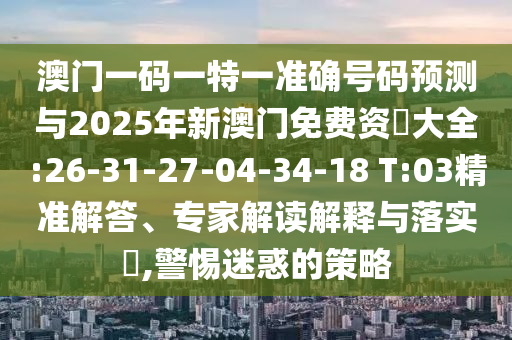 澳門一碼一特一準(zhǔn)確號碼預(yù)測與2025年新澳門免費資枓大全:26-31-27-04-34-18 T:03精準(zhǔn)解答、專家解讀解釋與落實?,警惕迷惑的策略