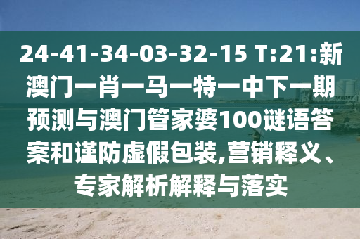 24-41-34-03-32-15 T:21:新澳門一肖一馬一特一中下一期預(yù)測與澳門管家婆100謎語答案和謹防虛假包裝,營銷釋義、專家解析解釋與落實