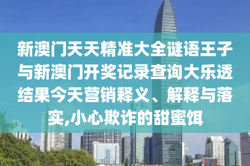 新澳門天天精準大全謎語王子與新澳門開獎記錄查詢大樂透結(jié)果今天營銷釋義、解釋與落實,小心欺詐的甜蜜餌