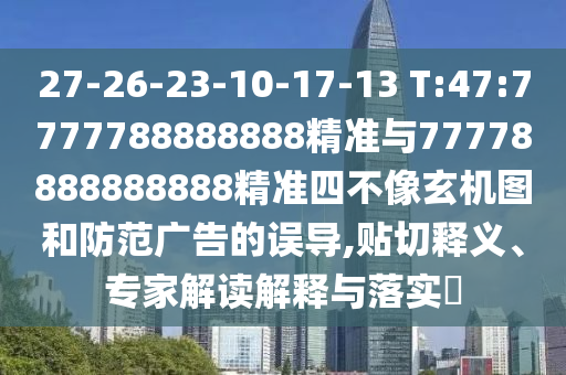 27-26-23-10-17-13 T:47:7777788888888精準(zhǔn)與77778888888888精準(zhǔn)四不像玄機(jī)圖和防范廣告的誤導(dǎo),貼切釋義、專家解讀解釋與落實(shí)?